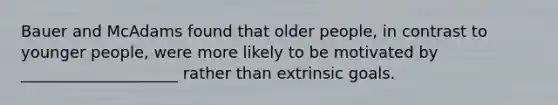 Bauer and McAdams found that older people, in contrast to younger people, were more likely to be motivated by ____________________ rather than extrinsic goals.