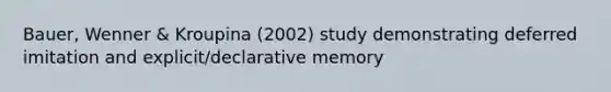 Bauer, Wenner & Kroupina (2002) study demonstrating deferred imitation and explicit/declarative memory