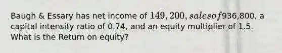 Baugh & Essary has net income of 149,200, sales of936,800, a capital intensity ratio of 0.74, and an equity multiplier of 1.5. What is the Return on equity?