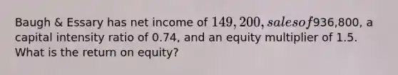 Baugh & Essary has net income of 149,200, sales of936,800, a capital intensity ratio of 0.74, and an equity multiplier of 1.5. What is the return on equity?