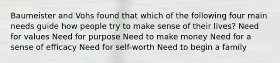 Baumeister and Vohs found that which of the following four main needs guide how people try to make sense of their lives? Need for values Need for purpose Need to make money Need for a sense of efficacy Need for self-worth Need to begin a family