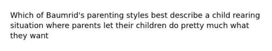 Which of Baumrid's parenting styles best describe a child rearing situation where parents let their children do pretty much what they want