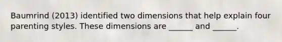 Baumrind (2013) identified two dimensions that help explain four parenting styles. These dimensions are ______ and ______.