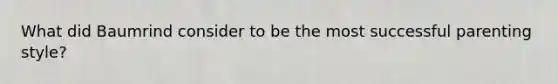 What did Baumrind consider to be the most successful parenting style?