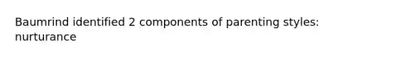 Baumrind identified 2 components of parenting styles: nurturance