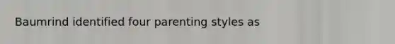 Baumrind identified four parenting styles as