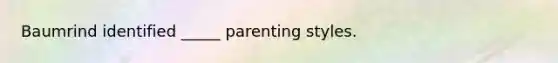 Baumrind identified _____ parenting styles.