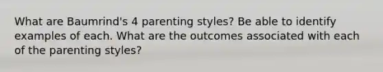 What are Baumrind's 4 parenting styles? Be able to identify examples of each. What are the outcomes associated with each of the parenting styles?