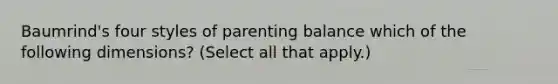 Baumrind's four styles of parenting balance which of the following dimensions? (Select all that apply.)