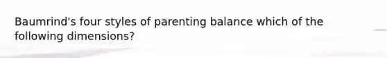 Baumrind's four styles of parenting balance which of the following dimensions?