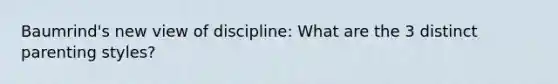 Baumrind's new view of discipline: What are the 3 distinct parenting styles?