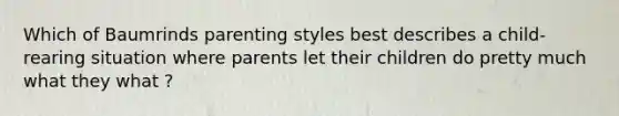 Which of Baumrinds parenting styles best describes a child-rearing situation where parents let their children do pretty much what they what ?