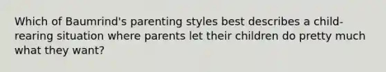 Which of Baumrind's parenting styles best describes a child-rearing situation where parents let their children do pretty much what they want?