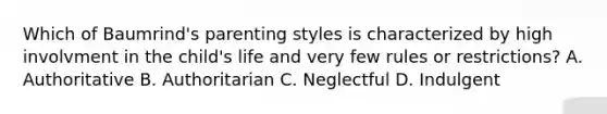 Which of Baumrind's parenting styles is characterized by high involvment in the child's life and very few rules or restrictions? A. Authoritative B. Authoritarian C. Neglectful D. Indulgent