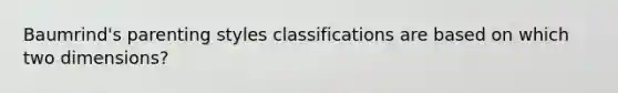 Baumrind's parenting styles classifications are based on which two dimensions?