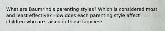 What are Baumrind's parenting styles? Which is considered most and least effective? How does each parenting style affect children who are raised in those families?