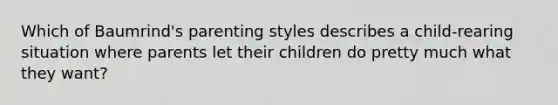 Which of Baumrind's parenting styles describes a child-rearing situation where parents let their children do pretty much what they want?