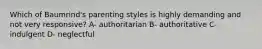 Which of Baumrind's parenting styles is highly demanding and not very responsive? A- authoritarian B- authoritative C- indulgent D- neglectful