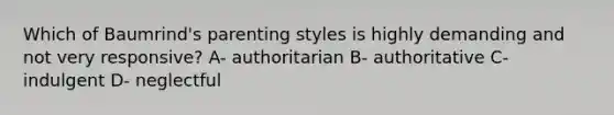 Which of Baumrind's parenting styles is highly demanding and not very responsive? A- authoritarian B- authoritative C- indulgent D- neglectful