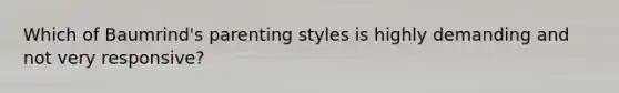 Which of Baumrind's parenting styles is highly demanding and not very responsive?