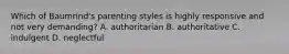 Which of Baumrind's parenting styles is highly responsive and not very demanding? A. authoritarian B. authoritative C. indulgent D. neglectful