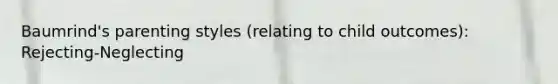 Baumrind's parenting styles (relating to child outcomes): Rejecting-Neglecting