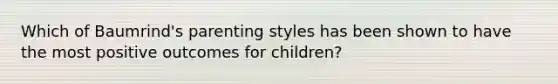 Which of Baumrind's parenting styles has been shown to have the most positive outcomes for children?