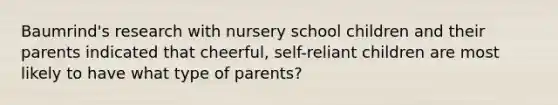 Baumrind's research with nursery school children and their parents indicated that cheerful, self-reliant children are most likely to have what type of parents?