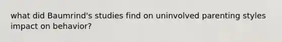 what did Baumrind's studies find on uninvolved parenting styles impact on behavior?