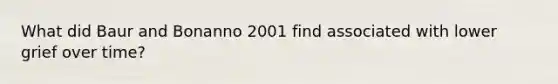 What did Baur and Bonanno 2001 find associated with lower grief over time?