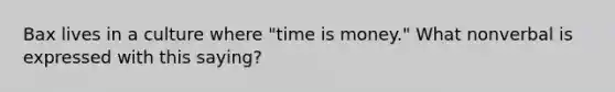 Bax lives in a culture where "time is money." What nonverbal is expressed with this saying?