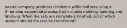Baxter Company produces​ children's wiffle ball sets using a three-step sequential process that includes​ molding, coloring and finishing. When the sets are completely​ finished, out of which account should the cost be​ transferred?