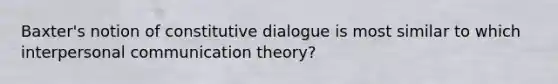 Baxter's notion of constitutive dialogue is most similar to which interpersonal communication theory?