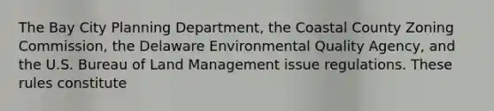 The Bay City Planning Department, the Coastal County Zoning Commission, the Delaware Environmental Quality Agency, and the U.S. Bureau of Land Management issue regulations. These rules constitute