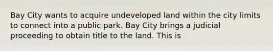 Bay City wants to acquire undeveloped land within the city limits to connect into a public park. Bay City brings a judicial proceeding to obtain title to the land. This is