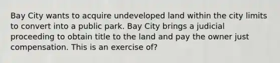 Bay City wants to acquire undeveloped land within the city limits to convert into a public park. Bay City brings a judicial proceeding to obtain title to the land and pay the owner just compensation. This is an exercise of?