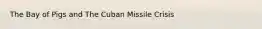 The Bay of Pigs and The Cuban Missile Crisis