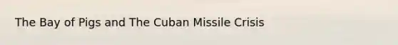 The Bay of Pigs and The Cuban Missile Crisis