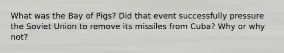 What was the Bay of Pigs? Did that event successfully pressure the Soviet Union to remove its missiles from Cuba? Why or why not?