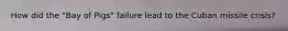 How did the "Bay of Pigs" failure lead to the Cuban missile crisis?