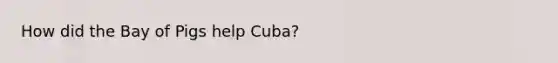 How did the Bay of Pigs help Cuba?