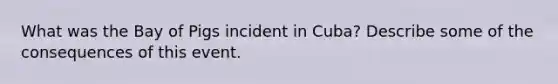 What was the Bay of Pigs incident in Cuba? Describe some of the consequences of this event.