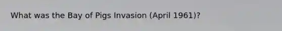 What was the Bay of Pigs Invasion (April 1961)?