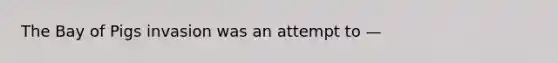 The Bay of Pigs invasion was an attempt to —