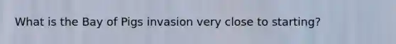 What is the Bay of Pigs invasion very close to starting?