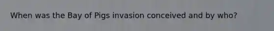 When was the Bay of Pigs invasion conceived and by who?