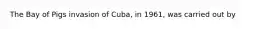 The Bay of Pigs invasion of Cuba, in 1961, was carried out by
