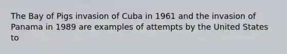 The Bay of Pigs invasion of Cuba in 1961 and the invasion of Panama in 1989 are examples of attempts by the United States to