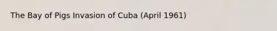 The Bay of Pigs Invasion of Cuba (April 1961)