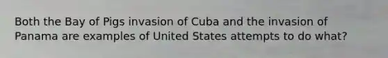 Both the Bay of Pigs invasion of Cuba and the invasion of Panama are examples of United States attempts to do what?